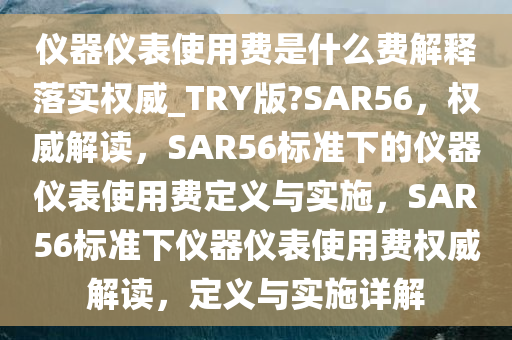 仪器仪表使用费是什么费解释落实权威_TRY版?SAR56，权威解读，SAR56标准下的仪器仪表使用费定义与实施，SAR56标准下仪器仪表使用费权威解读，定义与实施详解