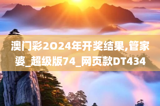 澳门彩2O24年开奖结果,管家婆_超级版74_网页款DT434