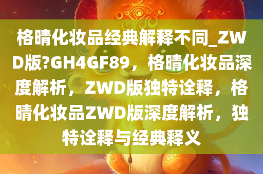 格晴化妆品经典解释不同_ZWD版?GH4GF89，格晴化妆品深度解析，ZWD版独特诠释，格晴化妆品ZWD版深度解析，独特诠释与经典释义