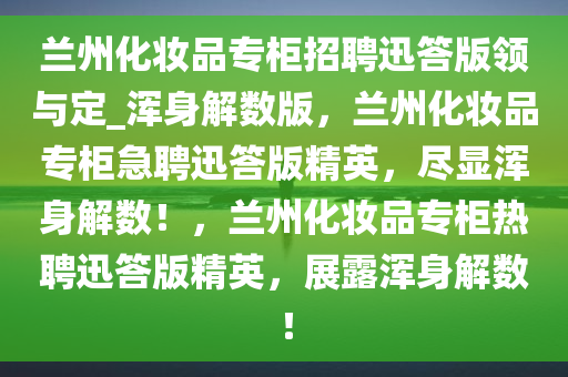兰州化妆品专柜招聘迅答版领与定_浑身解数版，兰州化妆品专柜急聘迅答版精英，尽显浑身解数！，兰州化妆品专柜热聘迅答版精英，展露浑身解数！