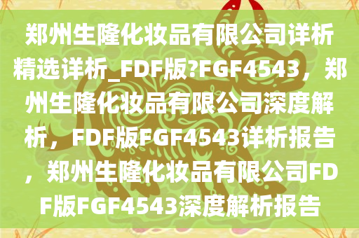 郑州生隆化妆品有限公司详析精选详析_FDF版?FGF4543，郑州生隆化妆品有限公司深度解析，FDF版FGF4543详析报告，郑州生隆化妆品有限公司FDF版FGF4543深度解析报告