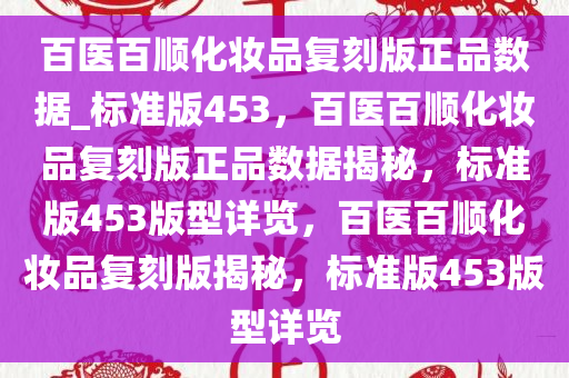 百医百顺化妆品复刻版正品数据_标准版453，百医百顺化妆品复刻版正品数据揭秘，标准版453版型详览，百医百顺化妆品复刻版揭秘，标准版453版型详览