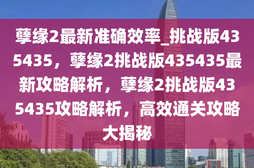 孽缘2最新准确效率_挑战版435435，孽缘2挑战版435435最新攻略解析，孽缘2挑战版435435攻略解析，高效通关攻略大揭秘