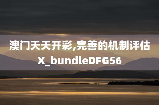 澳门天天开彩,完善的机制评估X_bundleDFG56今晚必出三肖2025_2025新澳门精准免费提供·精确判断