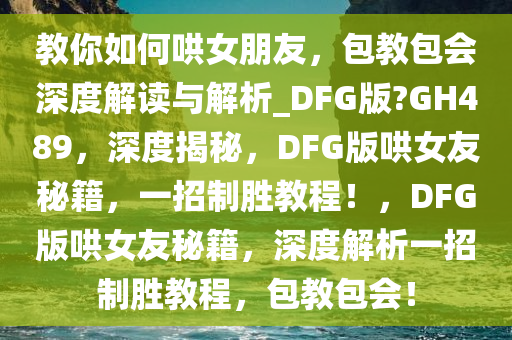 教你如何哄女朋友，包教包会深度解读与解析_DFG版?GH489，深度揭秘，DFG版哄女友秘籍，一招制胜教程！，DFG版哄女友秘籍，深度解析一招制胜教程，包教包会！