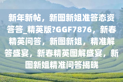 新年新帖，新图新姐准答态资答答_精英版?GGF7876，新春精英问答，新图新姐，精准解答盛宴，新春精英图解盛宴，新图新姐精准问答揭晓