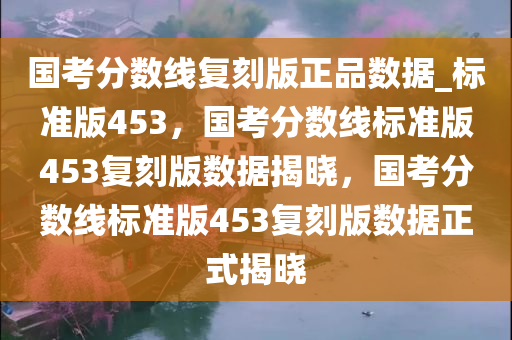 国考分数线复刻版正品数据_标准版453，国考分数线标准版453复刻版数据揭晓，国考分数线标准版453复刻版数据正式揭晓
