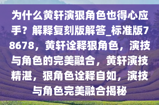 为什么黄轩演狠角色也得心应手？解释复刻版解答_标准版78678，黄轩诠释狠角色，演技与角色的完美融合，黄轩演技精湛，狠角色诠释自如，演技与角色完美融合揭秘