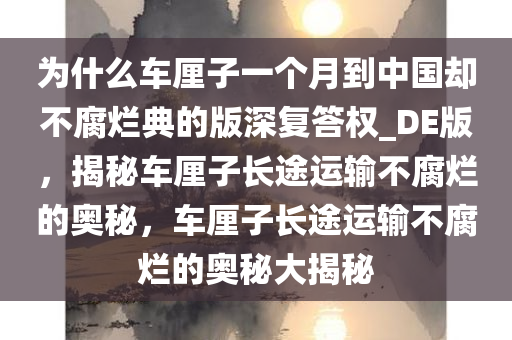 为什么车厘子一个月到中国却不腐烂典的版深复答权_DE版，揭秘车厘子长途运输不腐烂的奥秘，车厘子长途运输不腐烂的奥秘大揭秘
