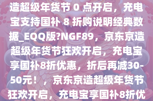 折后再减 30～50 元，京东京造超级年货节 0 点开启，充电宝支持国补 8 折购说明经典数据_EQQ版?NGF89，京东京造超级年货节狂欢开启，充电宝享国补8折优惠，折后再减30-50元！，京东京造超级年货节狂欢开启，充电宝享国补8折优惠，折后再减30-50元！