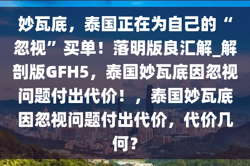 妙瓦底，泰国正在为自己的“忽视”买单！落明版良汇解_解剖版GFH5，泰国妙瓦底因忽视问题付出代价！，泰国妙瓦底因忽视问题付出代价，代价几何？