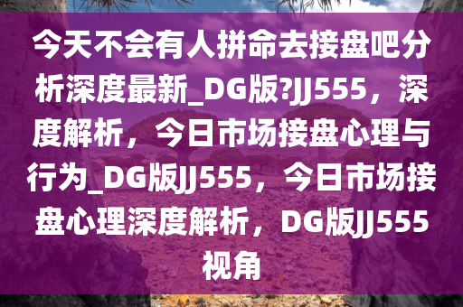 今天不会有人拼命去接盘吧分析深度最新_DG版?JJ555，深度解析，今日市场接盘心理与行为_DG版JJ555，今日市场接盘心理深度解析，DG版JJ555视角