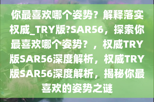 你最喜欢哪个姿势？解释落实权威_TRY版?SAR56，探索你最喜欢哪个姿势？，权威TRY版SAR56深度解析，权威TRY版SAR56深度解析，揭秘你最喜欢的姿势之谜
