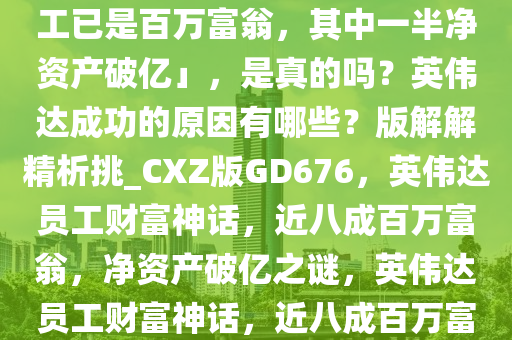 有投资人称「英伟达近八成员工已是百万富翁，其中一半净资产破亿」，是真的吗？英伟达成功的原因有哪些？版解解精析挑_CXZ版GD676，英伟达员工财富神话，近八成百万富翁，净资产破亿之谜，英伟达员工财富神话，近八成百万富翁，揭秘近亿净资产之谜