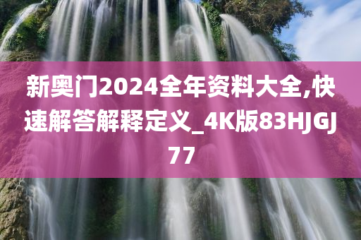 新奥门2024全年资料大全,快速解答解释定义_4K版83HJGJ77