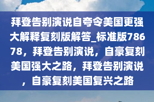 拜登告别演说自夸令美国更强大解释复刻版解答_标准版78678，拜登告别演说，自豪复刻美国强大之路，拜登告别演说，自豪复刻美国复兴之路