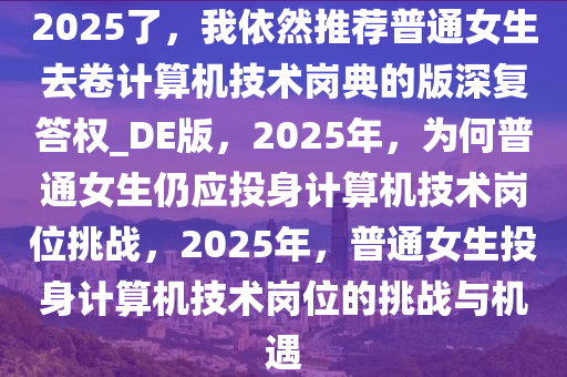 2025了，我依然推荐普通女生去卷计算机技术岗典的版深复答权_DE版，2025年，为何普通女生仍应投身计算机技术岗位挑战，2025年，普通女生投身计算机技术岗位的挑战与机遇