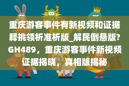 重庆游客事件有新视频和证据释挑领析准析版_解民倒悬版?GH489，重庆游客事件新视频证据揭晓，真相版揭秘