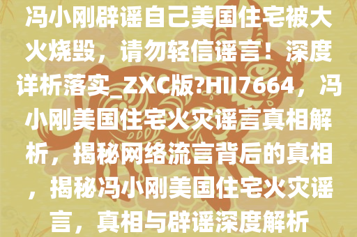 冯小刚辟谣自己美国住宅被大火烧毁，请勿轻信谣言！深度详析落实_ZXC版?HII7664，冯小刚美国住宅火灾谣言真相解析，揭秘网络流言背后的真相，揭秘冯小刚美国住宅火灾谣言，真相与辟谣深度解析