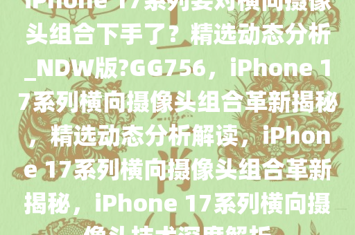 iPhone 17系列要对横向摄像头组合下手了？精选动态分析_NDW版?GG756，iPhone 17系列横向摄像头组合革新揭秘，精选动态分析解读，iPhone 17系列横向摄像头组合革新揭秘，iPhone 17系列横向摄像头技术深度解析