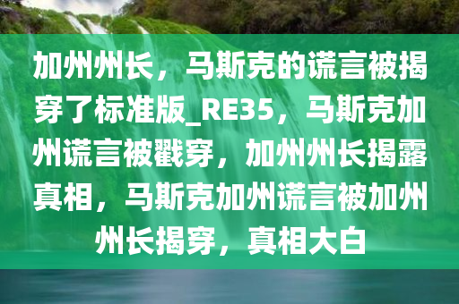 加州州长，马斯克的谎言被揭穿了标准版_RE35，马斯克加州谎言被戳穿，加州州长揭露真相，马斯克加州谎言被加州州长揭穿，真相大白