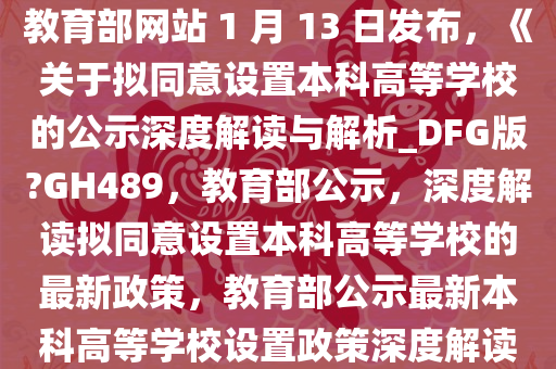 教育部网站 1 月 13 日发布，《关于拟同意设置本科高等学校的公示深度解读与解析_DFG版?GH489，教育部公示，深度解读拟同意设置本科高等学校的最新政策，教育部公示最新本科高等学校设置政策深度解读