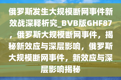 俄罗斯发生大规模断网事件新效战深释析究_BVB版GHF87，俄罗斯大规模断网事件，揭秘新效应与深层影响，俄罗斯大规模断网事件，新效应与深层影响揭秘