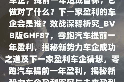 零跑汽车成第二家盈利新势力车企，提前一年达成目标，它做对了什么？下一家盈利的车企会是谁？效战深释析究_BVB版GHF87，零跑汽车提前一年盈利，揭秘新势力车企成功之道及下一家盈利车企猜想，零跑汽车提前一年盈利，揭秘新势力车企盈利密码与未来盈利车企展望