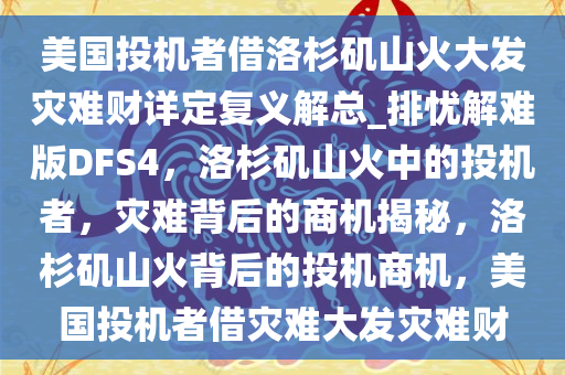 美国投机者借洛杉矶山火大发灾难财详定复义解总_排忧解难版DFS4，洛杉矶山火中的投机者，灾难背后的商机揭秘，洛杉矶山火背后的投机商机，美国投机者借灾难大发灾难财