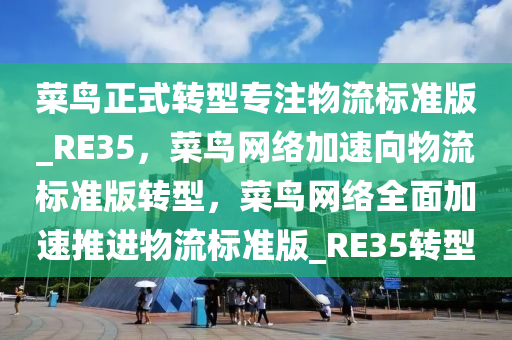 菜鸟正式转型专注物流标准版_RE35，菜鸟网络加速向物流标准版转型，菜鸟网络全面加速推进物流标准版_RE35转型
