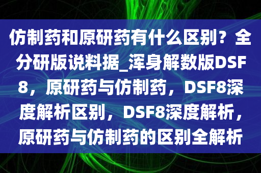仿制药和原研药有什么区别？全分研版说料据_浑身解数版DSF8，原研药与仿制药，DSF8深度解析区别，DSF8深度解析，原研药与仿制药的区别全解析