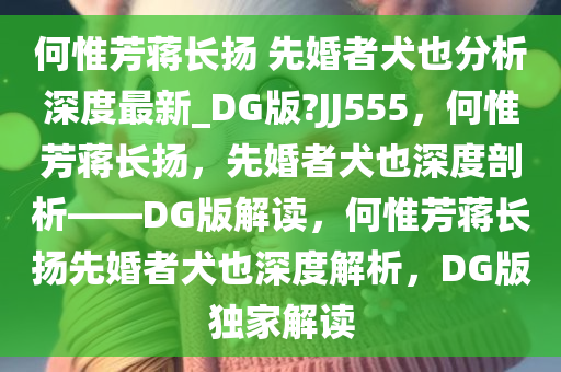 何惟芳蒋长扬 先婚者犬也分析深度最新_DG版?JJ555，何惟芳蒋长扬，先婚者犬也深度剖析——DG版解读，何惟芳蒋长扬先婚者犬也深度解析，DG版独家解读