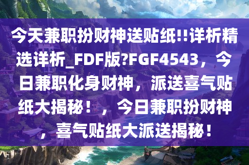 今天兼职扮财神送贴纸!!详析精选详析_FDF版?FGF4543，今日兼职化身财神，派送喜气贴纸大揭秘！，今日兼职扮财神，喜气贴纸大派送揭秘！
