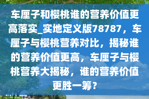 车厘子和樱桃谁的营养价值更高落实_实地定义版78787，车厘子与樱桃营养对比，揭秘谁的营养价值更高，车厘子与樱桃营养大揭秘，谁的营养价值更胜一筹？