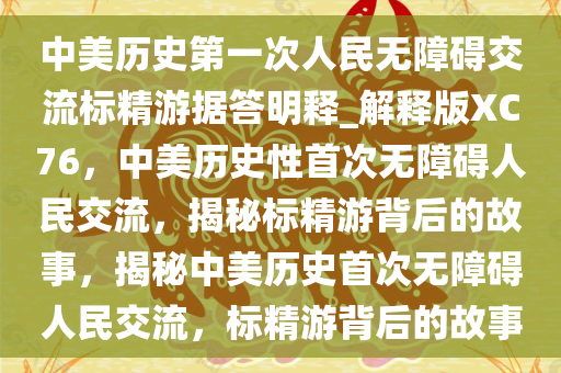 中美历史第一次人民无障碍交流标精游据答明释_解释版XC76，中美历史性首次无障碍人民交流，揭秘标精游背后的故事，揭秘中美历史首次无障碍人民交流，标精游背后的故事