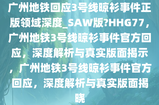 广州地铁回应3号线晾衫事件正版领域深度_SAW版?HHG77，广州地铁3号线晾衫事件官方回应，深度解析与真实版面揭示，广州地铁3号线晾衫事件官方回应，深度解析与真实版面揭晓