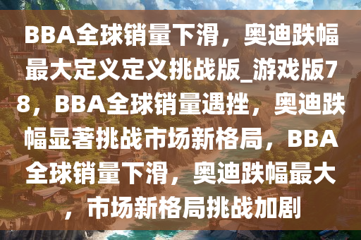 BBA全球销量下滑，奥迪跌幅最大定义定义挑战版_游戏版78，BBA全球销量遇挫，奥迪跌幅显著挑战市场新格局，BBA全球销量下滑，奥迪跌幅最大，市场新格局挑战加剧