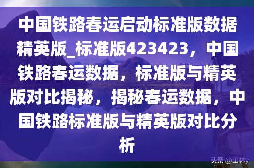 中国铁路春运启动标准版数据精英版_标准版423423，中国铁路春运数据，标准版与精英版对比揭秘，揭秘春运数据，中国铁路标准版与精英版对比分析