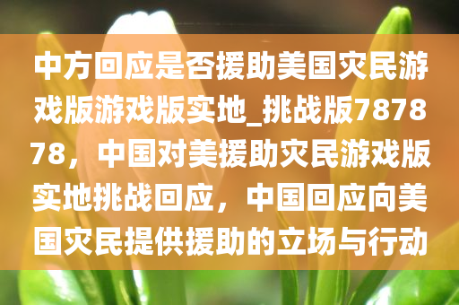 中方回应是否援助美国灾民游戏版游戏版实地_挑战版787878，中国对美援助灾民游戏版实地挑战回应，中国回应向美国灾民提供援助的立场与行动