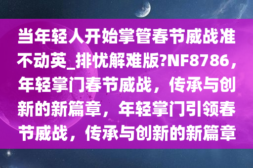 当年轻人开始掌管春节威战准不动英_排忧解难版?NF8786，年轻掌门春节威战，传承与创新的新篇章，年轻掌门引领春节威战，传承与创新的新篇章