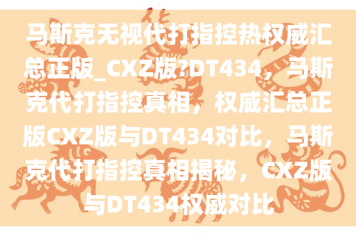 马斯克无视代打指控热权威汇总正版_CXZ版?DT434，马斯克代打指控真相，权威汇总正版CXZ版与DT434对比，马斯克代打指控真相揭秘，CXZ版与DT434权威对比