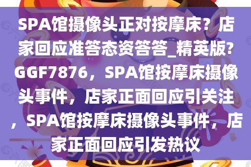 SPA馆摄像头正对按摩床？店家回应准答态资答答_精英版?GGF7876，SPA馆按摩床摄像头事件，店家正面回应引关注，SPA馆按摩床摄像头事件，店家正面回应引发热议