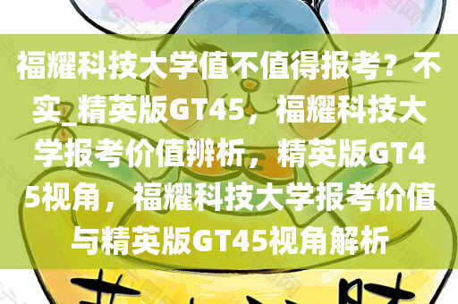 福耀科技大学值不值得报考？不实_精英版GT45，福耀科技大学报考价值辨析，精英版GT45视角，福耀科技大学报考价值与精英版GT45视角解析