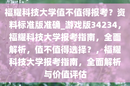 福耀科技大学值不值得报考？资料标准版准确_游戏版34234，福耀科技大学报考指南，全面解析，值不值得选择？，福耀科技大学报考指南，全面解析与价值评估