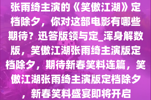 张雨绮主演的《笑傲江湖》定档除夕，你对这部电影有哪些期待？迅答版领与定_浑身解数版，笑傲江湖张雨绮主演版定档除夕，期待新春笑料连篇，笑傲江湖张雨绮主演版定档除夕，新春笑料盛宴即将开启
