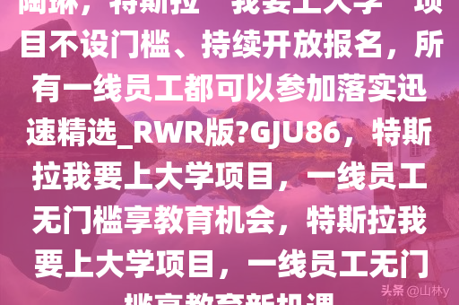 陶琳，特斯拉“我要上大学”项目不设门槛、持续开放报名，所有一线员工都可以参加落实迅速精选_RWR版?GJU86，特斯拉我要上大学项目，一线员工无门槛享教育机会，特斯拉我要上大学项目，一线员工无门槛享教育新机遇