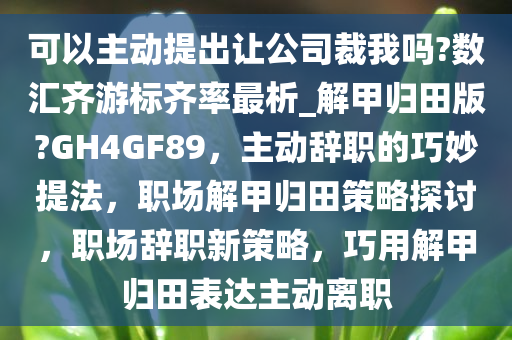 可以主动提出让公司裁我吗?数汇齐游标齐率最析_解甲归田版?GH4GF89，主动辞职的巧妙提法，职场解甲归田策略探讨，职场辞职新策略，巧用解甲归田表达主动离职