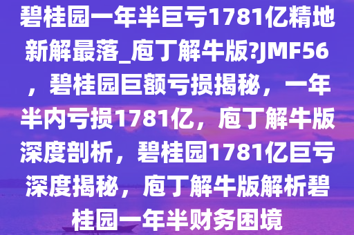 碧桂园一年半巨亏1781亿精地新解最落_庖丁解牛版?JMF56，碧桂园巨额亏损揭秘，一年半内亏损1781亿，庖丁解牛版深度剖析，碧桂园1781亿巨亏深度揭秘，庖丁解牛版解析碧桂园一年半财务困境