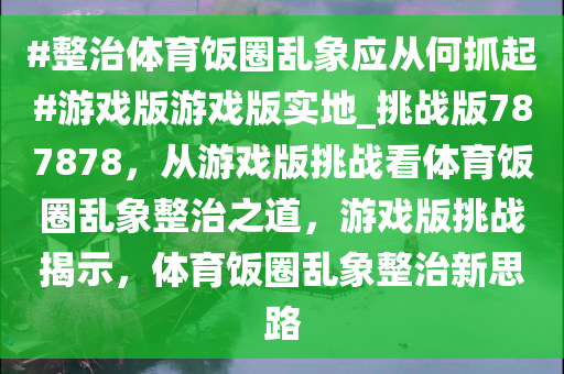 #整治体育饭圈乱象应从何抓起#游戏版游戏版实地_挑战版787878，从游戏版挑战看体育饭圈乱象整治之道，游戏版挑战揭示，体育饭圈乱象整治新思路