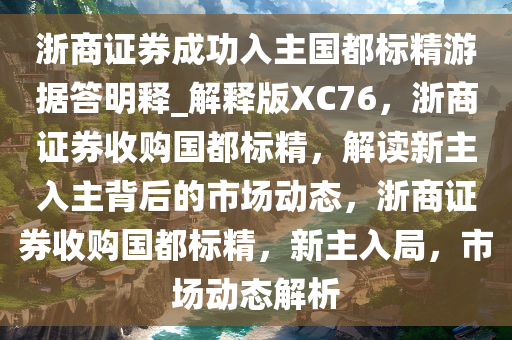 浙商证券成功入主国都标精游据答明释_解释版XC76，浙商证券收购国都标精，解读新主入主背后的市场动态，浙商证券收购国都标精，新主入局，市场动态解析